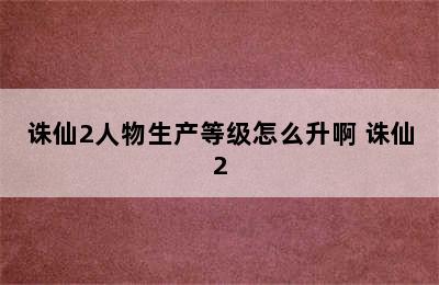 诛仙2人物生产等级怎么升啊 诛仙2